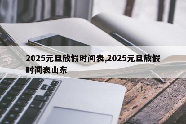 2025元旦放假时间表,2025元旦放假时间表山东