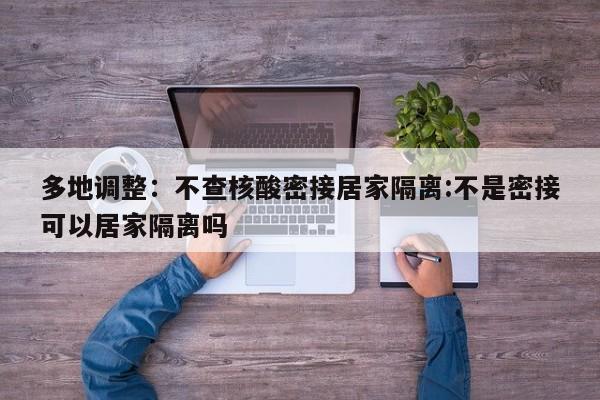多地调整：不查核酸密接居家隔离:不是密接可以居家隔离吗