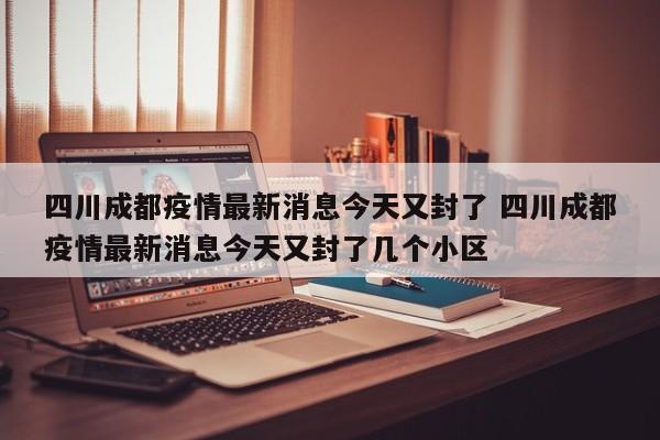 四川成都疫情最新消息今天又封了 四川成都疫情最新消息今天又封了几个小区