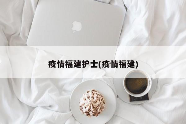 疫情福建护士(疫情福建)