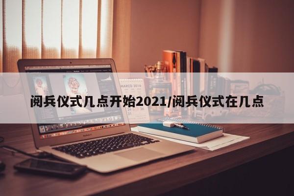 阅兵仪式几点开始2021/阅兵仪式在几点