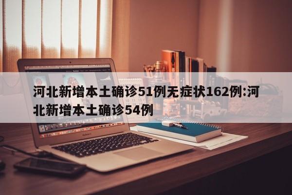 河北新增本土确诊51例无症状162例:河北新增本土确诊54例
