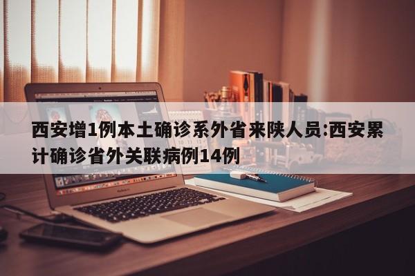 西安增1例本土确诊系外省来陕人员:西安累计确诊省外关联病例14例