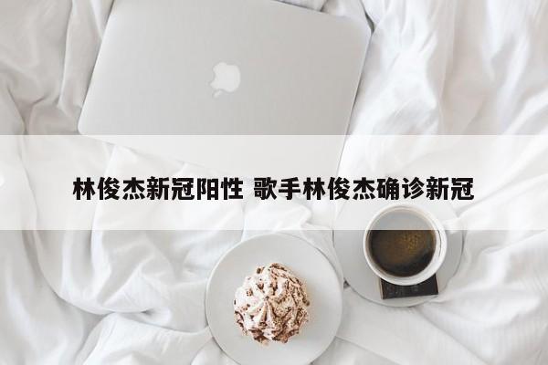林俊杰新冠阳性 歌手林俊杰确诊新冠