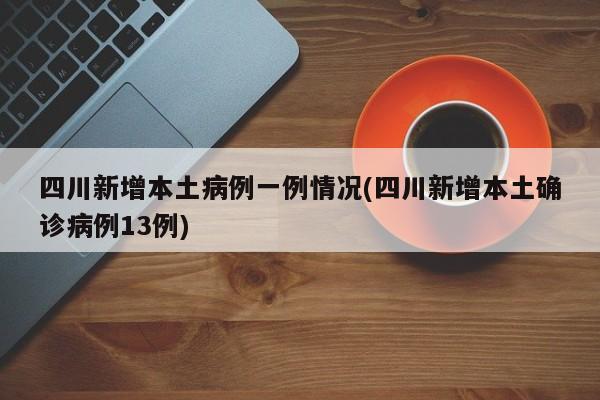 四川新增本土病例一例情况(四川新增本土确诊病例13例)