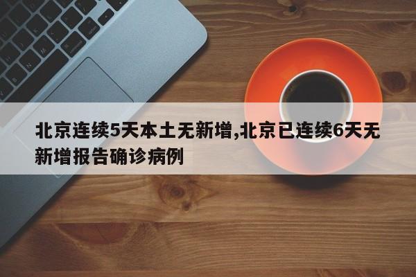 北京连续5天本土无新增,北京已连续6天无新增报告确诊病例