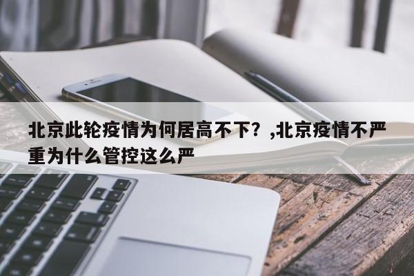 北京此轮疫情为何居高不下？,北京疫情不严重为什么管控这么严