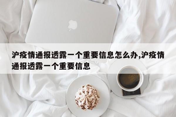 沪疫情通报透露一个重要信息怎么办,沪疫情通报透露一个重要信息