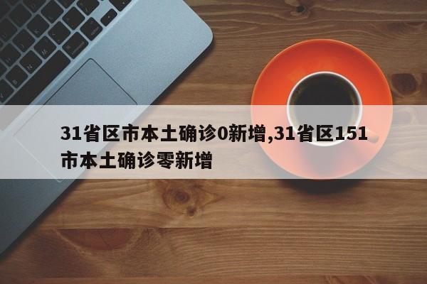 31省区市本土确诊0新增,31省区151市本土确诊零新增