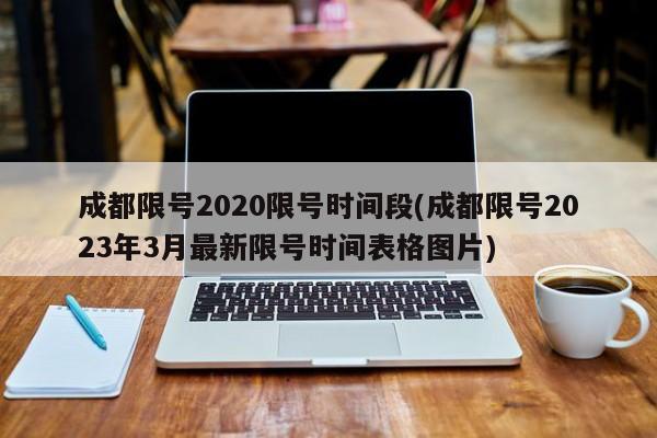 成都限号2020限号时间段(成都限号2023年3月最新限号时间表格图片)