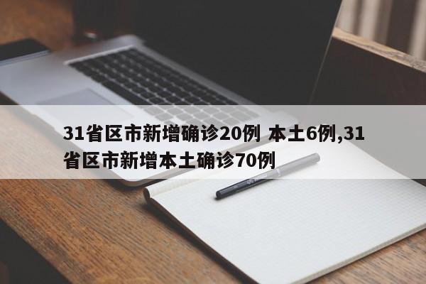 31省区市新增确诊20例 本土6例,31省区市新增本土确诊70例