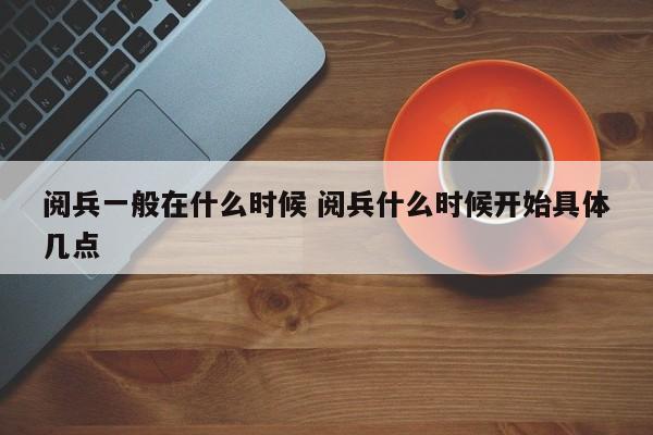 阅兵一般在什么时候 阅兵什么时候开始具体几点