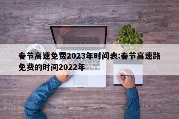 春节高速免费2023年时间表:春节高速路免费的时间2022年