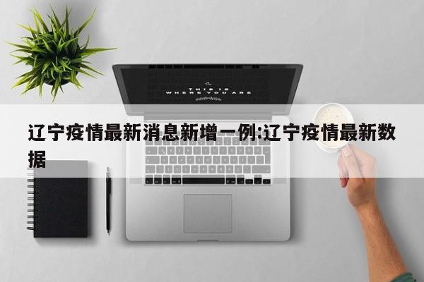 辽宁疫情最新消息新增一例:辽宁疫情最新数据