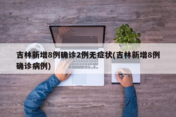 吉林新增8例确诊2例无症状(吉林新增8例确诊病例)