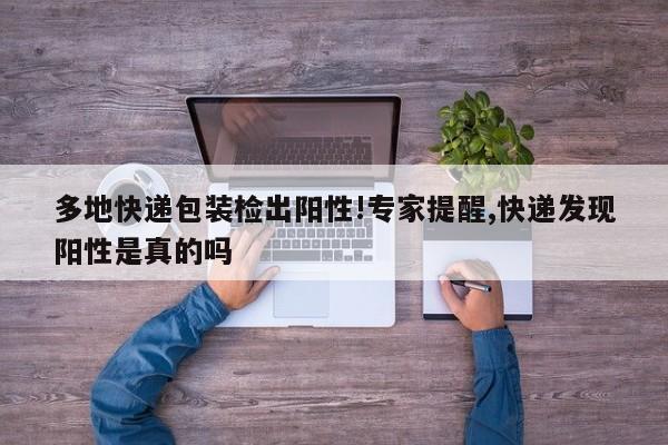 多地快递包装检出阳性!专家提醒,快递发现阳性是真的吗