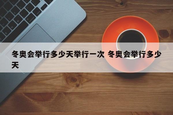 冬奥会举行多少天举行一次 冬奥会举行多少天