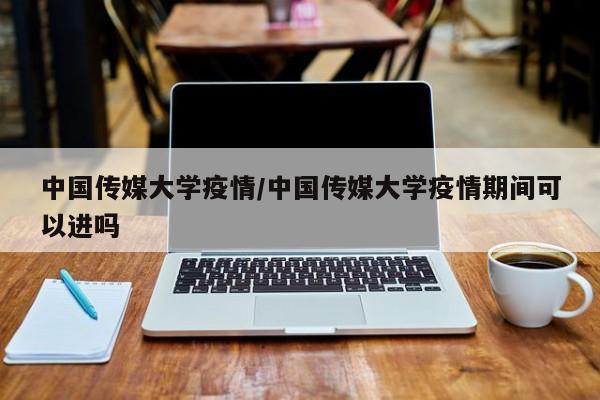 中国传媒大学疫情/中国传媒大学疫情期间可以进吗