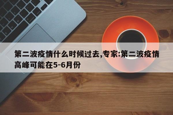 第二波疫情什么时候过去,专家:第二波疫情高峰可能在5-6月份
