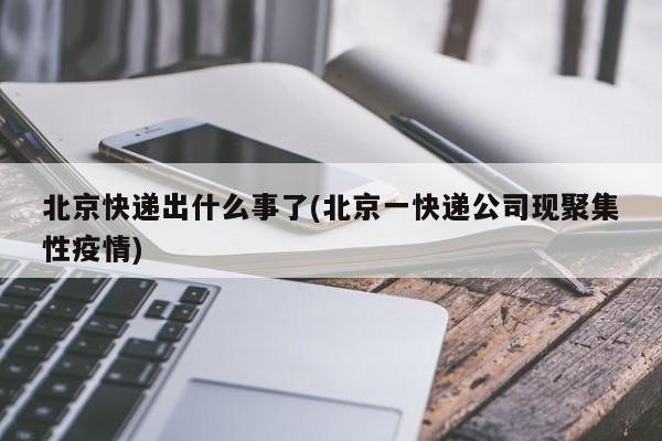 北京快递出什么事了(北京一快递公司现聚集性疫情)