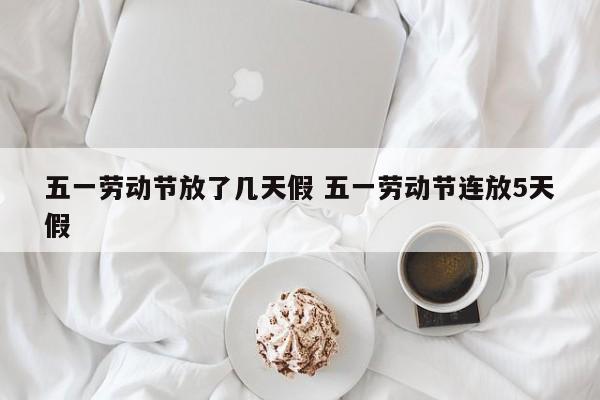 五一劳动节放了几天假 五一劳动节连放5天假