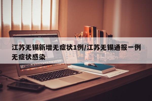 江苏无锡新增无症状1例/江苏无锡通报一例无症状感染