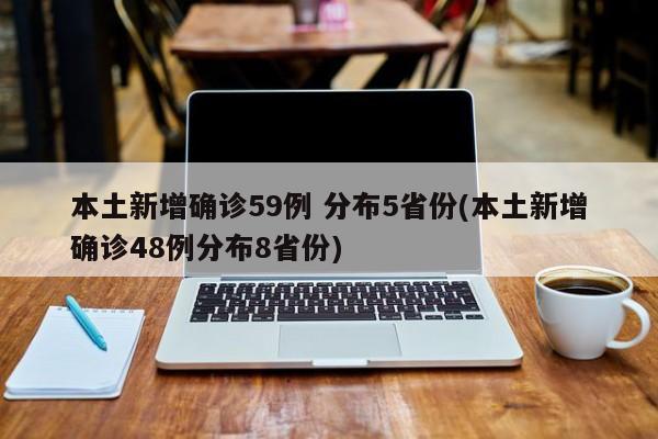 本土新增确诊59例 分布5省份(本土新增确诊48例分布8省份)