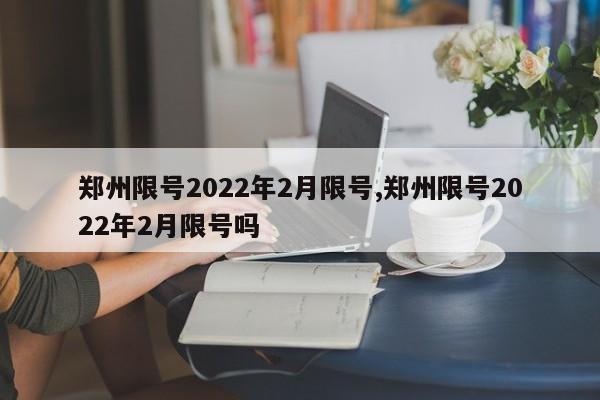 郑州限号2022年2月限号,郑州限号2022年2月限号吗