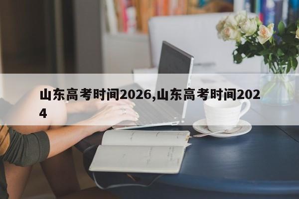 山东高考时间2026,山东高考时间2024