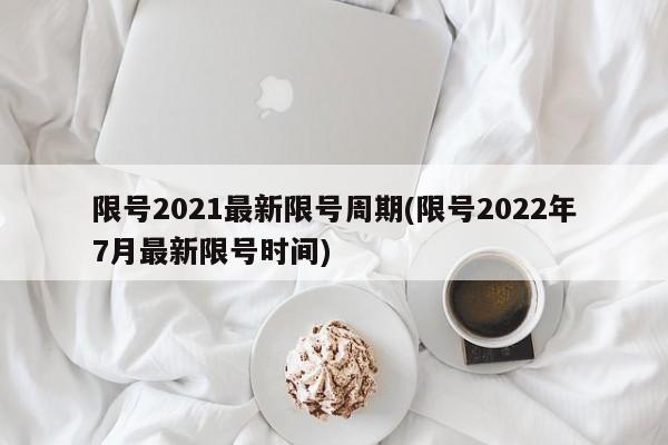 限号2021最新限号周期(限号2022年7月最新限号时间)