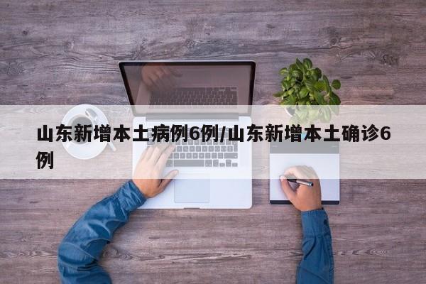 山东新增本土病例6例/山东新增本土确诊6例