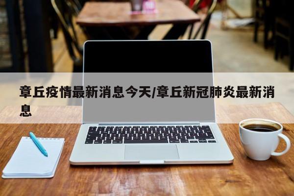 章丘疫情最新消息今天/章丘新冠肺炎最新消息