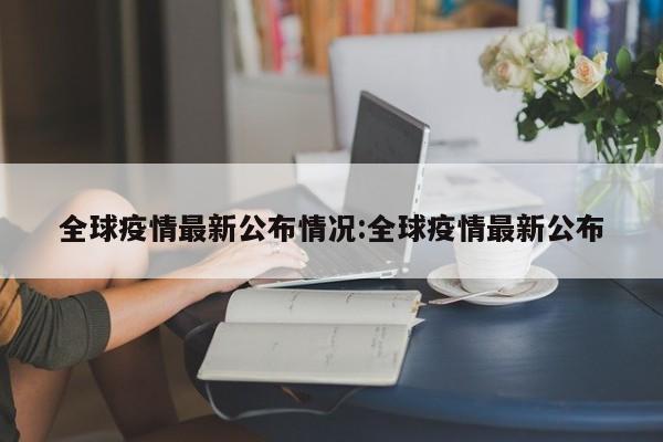 全球疫情最新公布情况:全球疫情最新公布