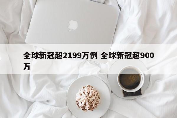 全球新冠超2199万例 全球新冠超900万