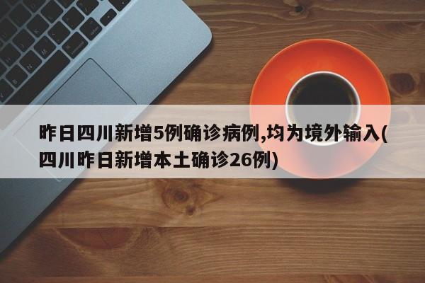 昨日四川新增5例确诊病例,均为境外输入(四川昨日新增本土确诊26例)