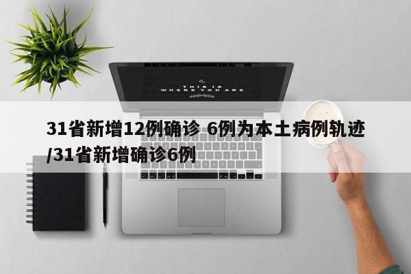 31省新增12例确诊 6例为本土病例轨迹/31省新增确诊6例