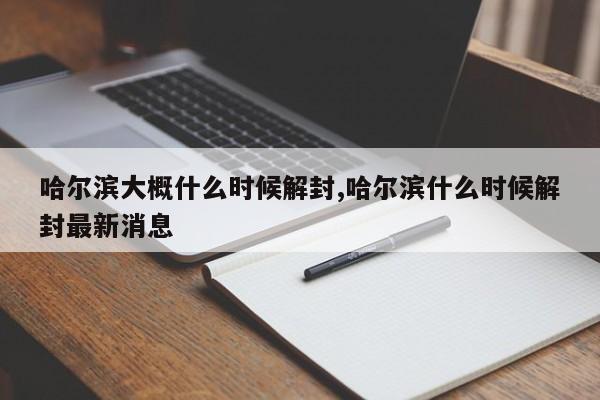 哈尔滨大概什么时候解封,哈尔滨什么时候解封最新消息
