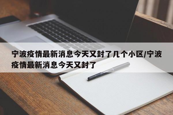 宁波疫情最新消息今天又封了几个小区/宁波疫情最新消息今天又封了