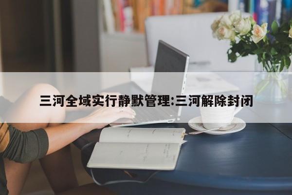三河全域实行静默管理:三河解除封闭