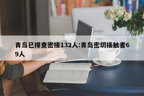 青岛已排查密接132人:青岛密切接触者69人