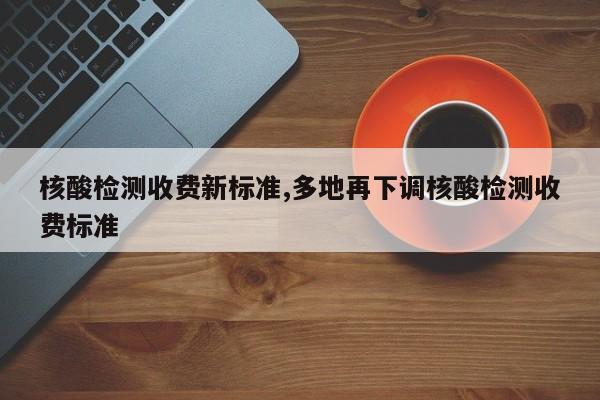 核酸检测收费新标准,多地再下调核酸检测收费标准