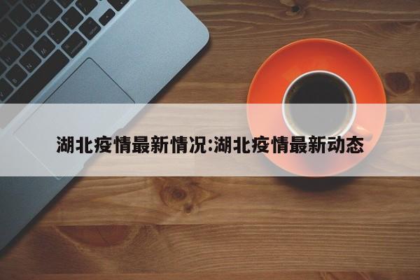 湖北疫情最新情况:湖北疫情最新动态