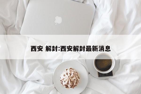 西安 解封:西安解封最新消息