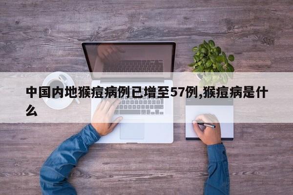 中国内地猴痘病例已增至57例,猴痘病是什么