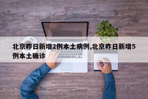 北京昨日新增2例本土病例,北京昨日新增5例本土确诊