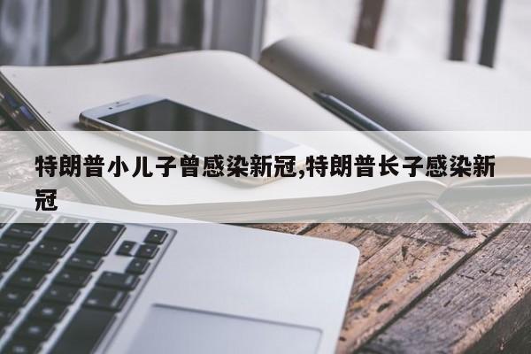 特朗普小儿子曾感染新冠,特朗普长子感染新冠