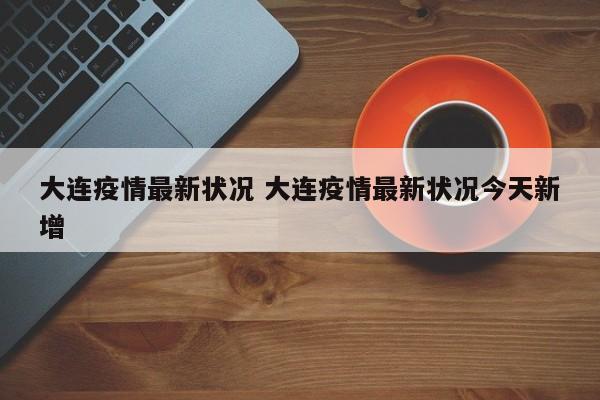 大连疫情最新状况 大连疫情最新状况今天新增
