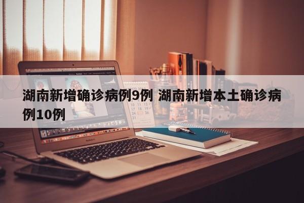 湖南新增确诊病例9例 湖南新增本土确诊病例10例