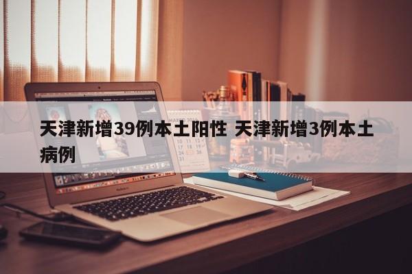 天津新增39例本土阳性 天津新增3例本土病例