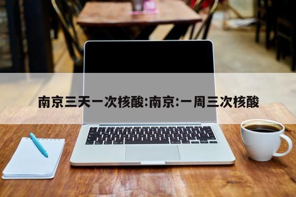 南京三天一次核酸:南京:一周三次核酸